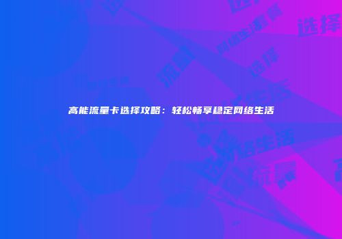 高能流量卡选择攻略：轻松畅享稳定网络生活