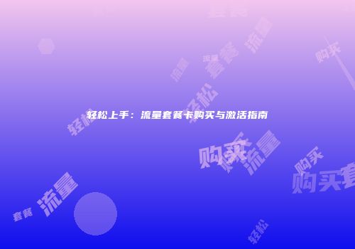 轻松上手：流量套餐卡购买与激活指南