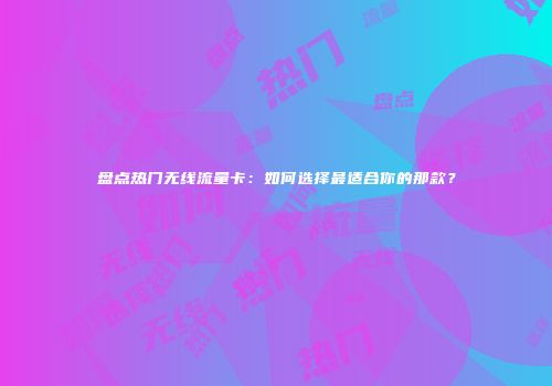 盘点热门无线流量卡：如何选择最适合你的那款？