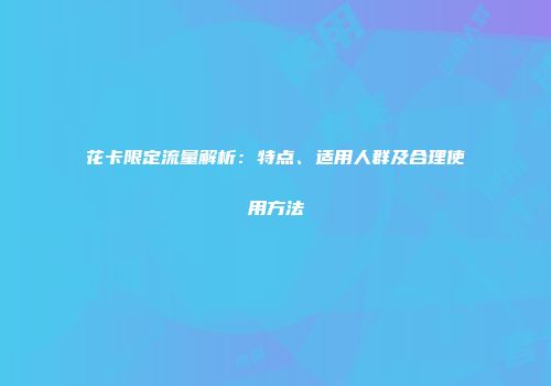 花卡限定流量解析：特点、适用人群及合理使用方法
