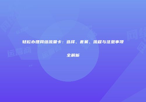 轻松办理网络流量卡：选择、套餐、流程与注意事项全解析
