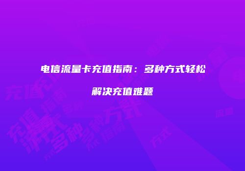 电信流量卡充值指南：多种方式轻松解决充值难题