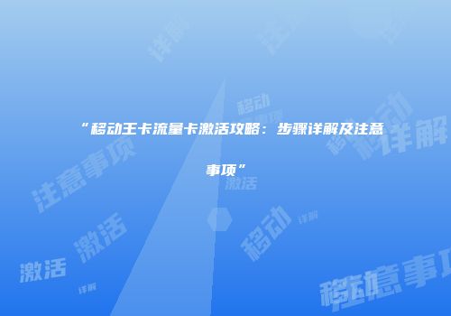“移动王卡流量卡激活攻略：步骤详解及注意事项”