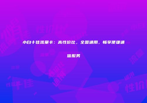 小白十佳流量卡：高性价比，全国通用，畅享便捷通信服务