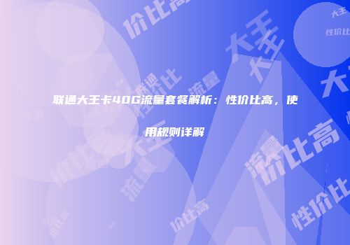 联通大王卡40G流量套餐解析：性价比高，使用规则详解