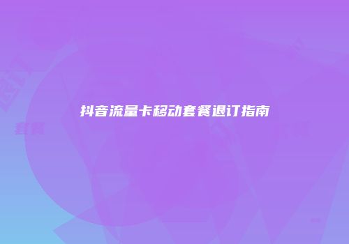 抖音流量卡移动套餐退订指南