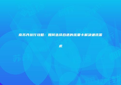 南苏丹旅行攻略：如何选择合适的流量卡解决通讯需求
