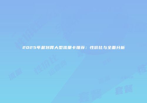 2025年最划算大型流量卡推荐：性价比与全面分析