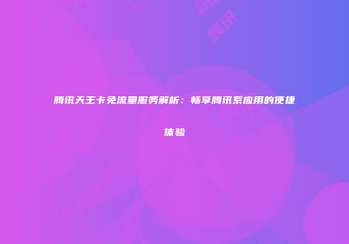 腾讯天王卡免流量服务解析：畅享腾讯系应用的便捷体验