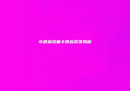 小县城流量卡供应紧张揭秘