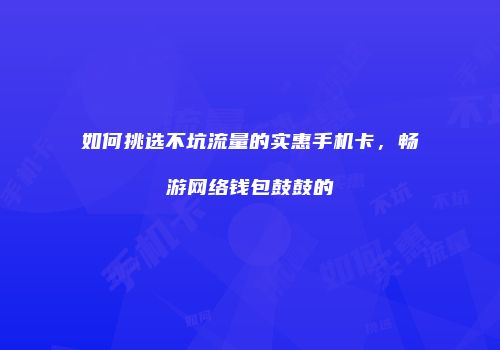 如何挑选不坑流量的实惠手机卡，畅游网络钱包鼓鼓的