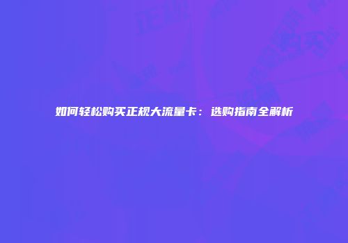 如何轻松购买正规大流量卡：选购指南全解析
