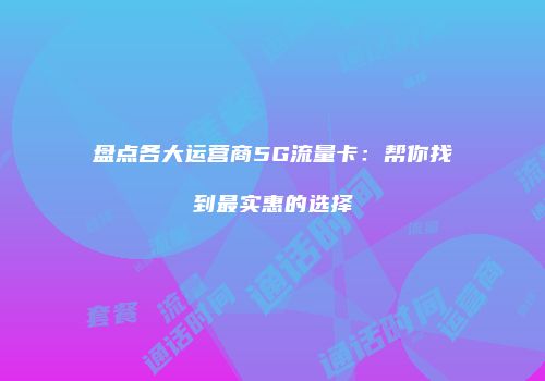 盘点各大运营商5G流量卡：帮你找到最实惠的选择