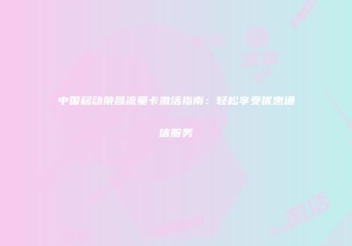 中国移动荣昌流量卡激活指南：轻松享受优惠通信服务