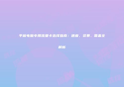 平板电脑专用流量卡选择指南：速度、资费、覆盖全解析