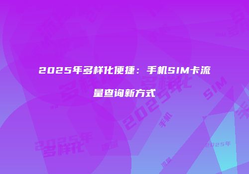 2025年多样化便捷：手机SIM卡流量查询新方式