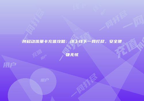 纯移动流量卡充值攻略：线上线下一网打尽，安全便捷无忧
