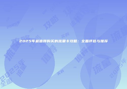 2025年最值得购买的流量卡攻略：全面评估与推荐