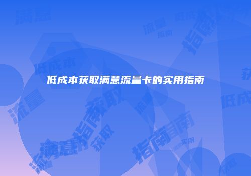 低成本获取满意流量卡的实用指南