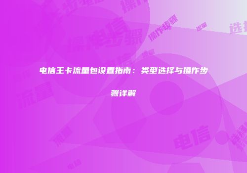 电信王卡流量包设置指南：类型选择与操作步骤详解