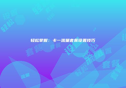 轻松掌握：卡一流量套餐设置技巧
