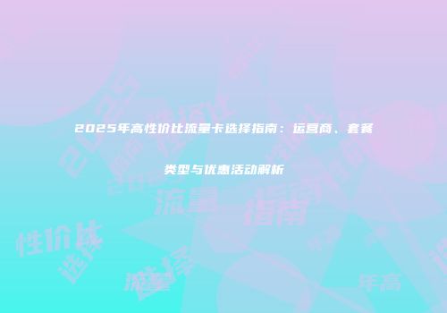 2025年高性价比流量卡选择指南：运营商、套餐类型与优惠活动解析