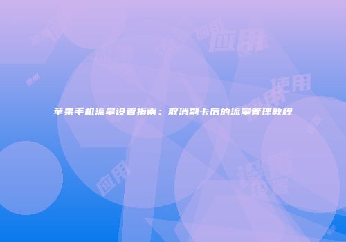 苹果手机流量设置指南：取消副卡后的流量管理教程