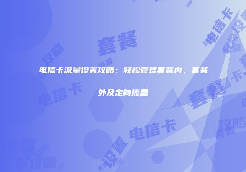 电信卡流量设置攻略：轻松管理套餐内、套餐外及定向流量