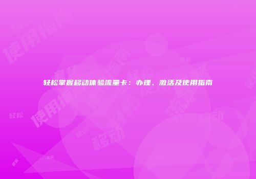 轻松掌握移动体验流量卡：办理、激活及使用指南