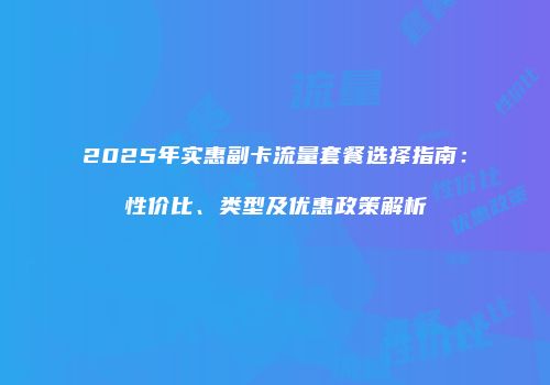 2025年实惠副卡流量套餐选择指南：性价比、类型及优惠政策解析