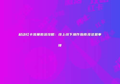 移动红卡流量激活攻略：线上线下操作指南及注意事项