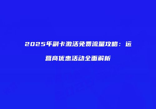 2025年副卡激活免费流量攻略：运营商优惠活动全面解析