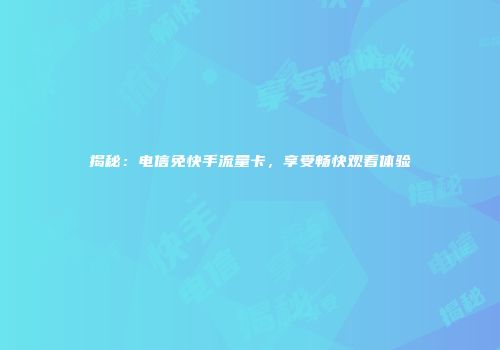 揭秘：电信免快手流量卡，享受畅快观看体验