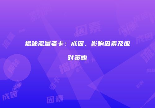 揭秘流量老卡：成因、影响因素及应对策略