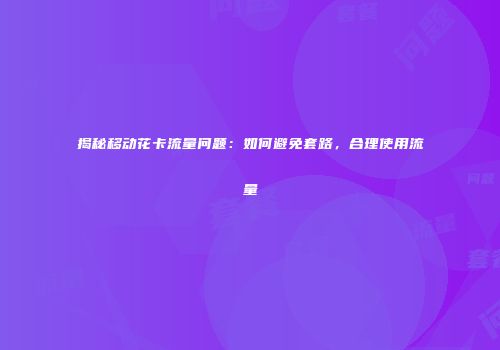揭秘移动花卡流量问题：如何避免套路，合理使用流量