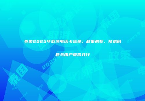 泰国2025年取消电话卡流量：政策调整、技术创新与用户教育并行