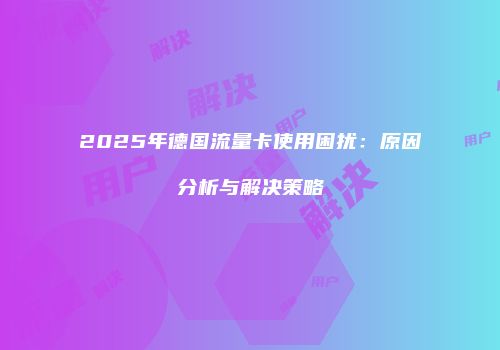 2025年德国流量卡使用困扰：原因分析与解决策略