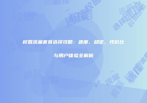 校园流量套餐选择攻略：速度、稳定、性价比与用户体验全解析