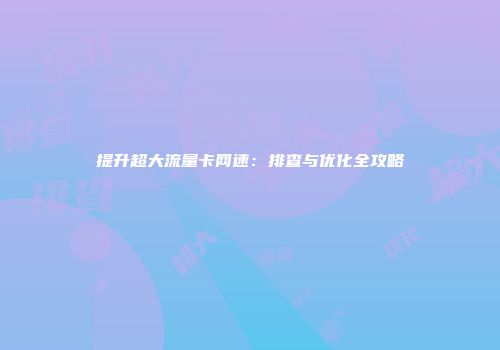 提升超大流量卡网速：排查与优化全攻略
