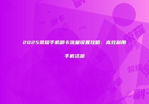 2025荣耀手机副卡流量设置攻略：高效利用手机资源