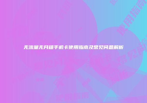 无流量无月租手机卡使用指南及常见问题解析