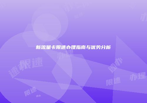 新流量卡限速办理指南与优势分析