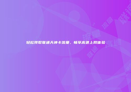 轻松领取联通天神卡流量，畅享高速上网体验