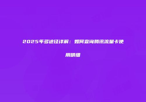2025年多途径详解：如何查询腾讯流量卡使用明细
