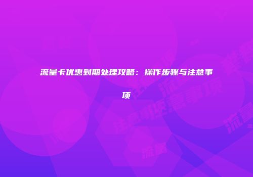 流量卡优惠到期处理攻略：操作步骤与注意事项