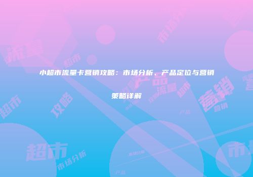 小超市流量卡营销攻略：市场分析、产品定位与营销策略详解