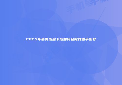 2025年丢失流量卡后如何轻松找回手机号