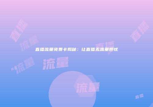 直播流量免费卡揭秘：让直播无流量担忧