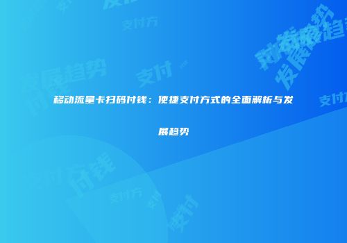 移动流量卡扫码付钱：便捷支付方式的全面解析与发展趋势