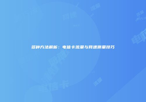 多种方法解析：电信卡流量与网速测量技巧